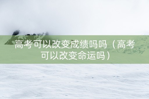 高考可以改变成绩吗吗（高考可以改变命运吗）