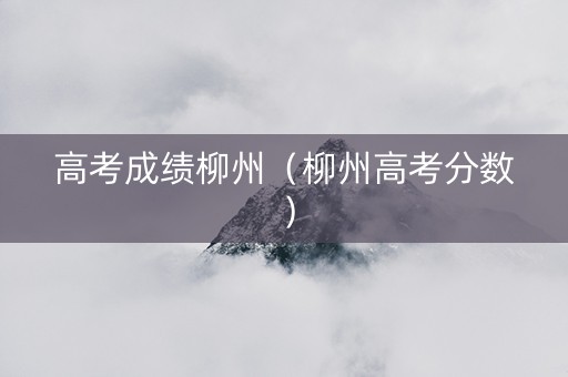 高考成绩柳州（柳州高考分数）