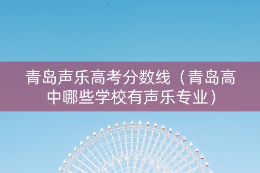 青岛声乐高考分数线（青岛高中哪些学校有声乐专业）