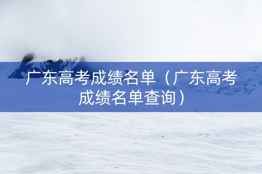 广东高考成绩名单（广东高考成绩名单查询）