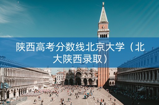 陕西高考分数线北京大学（北大陕西录取）