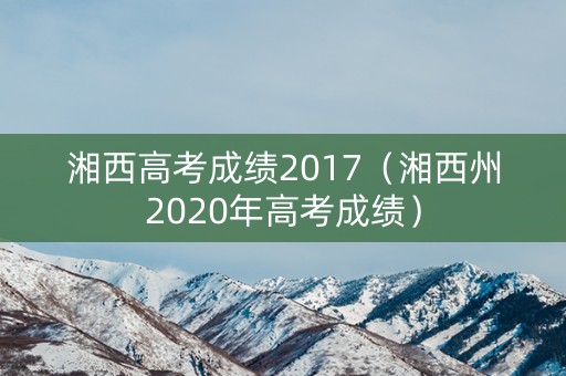 湘西高考成绩2017（湘西州2020年高考成绩）