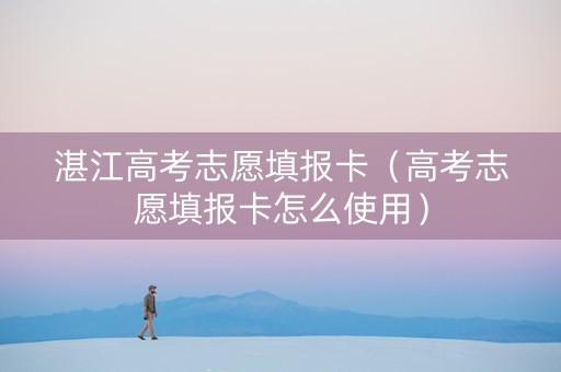 湛江高考志愿填报卡（高考志愿填报卡怎么使用）