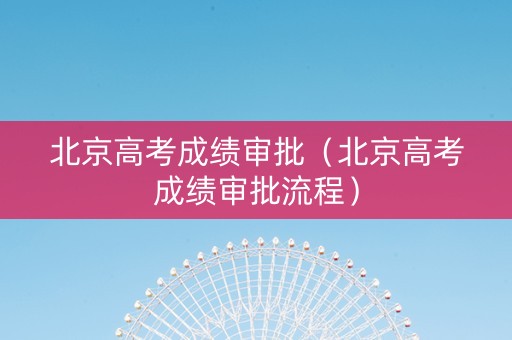 北京高考成绩审批（北京高考成绩审批流程）