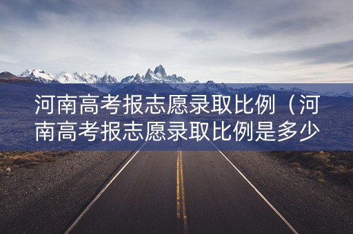 河南高考报志愿录取比例（河南高考报志愿录取比例是多少）