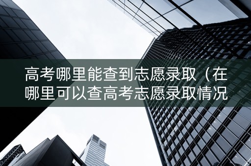 高考哪里能查到志愿录取（在哪里可以查高考志愿录取情况）