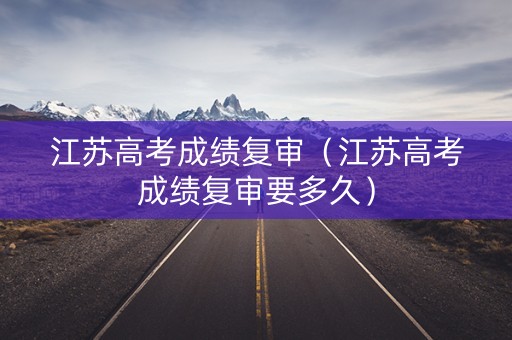 江苏高考成绩复审（江苏高考成绩复审要多久）
