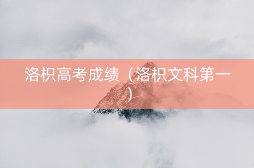洛枳高考成绩（洛枳文科第一）