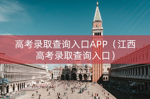 高考录取查询入口APP（江西高考录取查询入口）