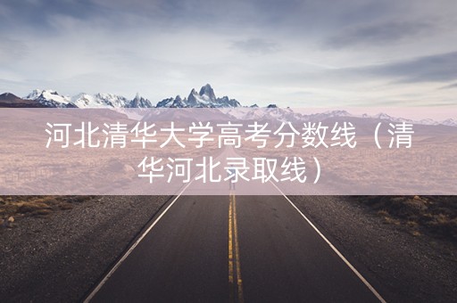 河北清华大学高考分数线（清华河北录取线）