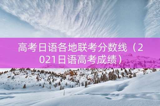 高考日语各地联考分数线（2021日语高考成绩）