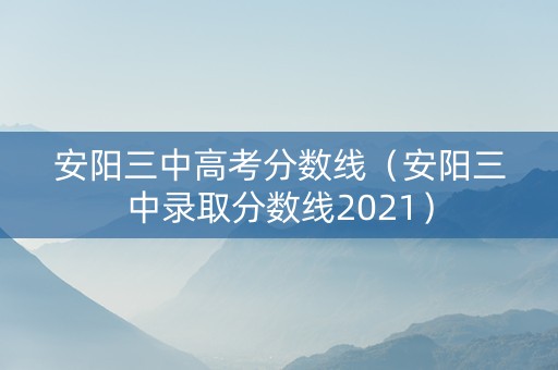 安阳三中高考分数线（安阳三中录取分数线2021）