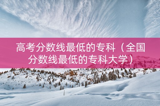 高考分数线最低的专科（全国分数线最低的专科大学）