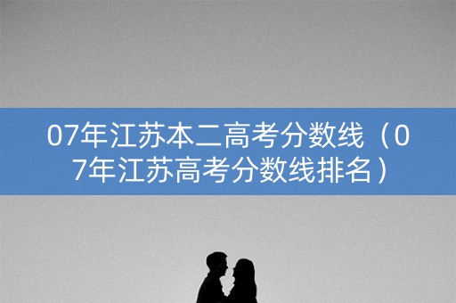 07年江苏本二高考分数线（07年江苏高考分数线排名）