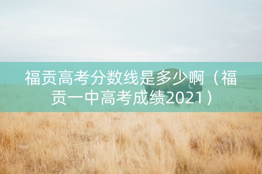 福贡高考分数线是多少啊（福贡一中高考成绩2021）