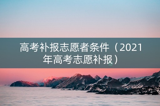 高考补报志愿者条件（2021年高考志愿补报）