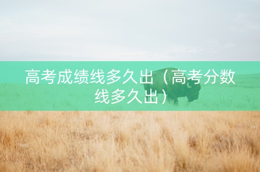 高考成绩线多久出（高考分数线多久出）