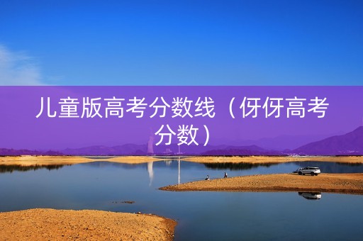 儿童版高考分数线（伢伢高考分数）