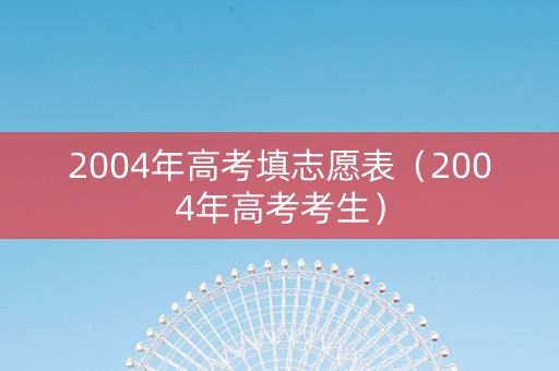2004年高考填志愿表（2004年高考考生）