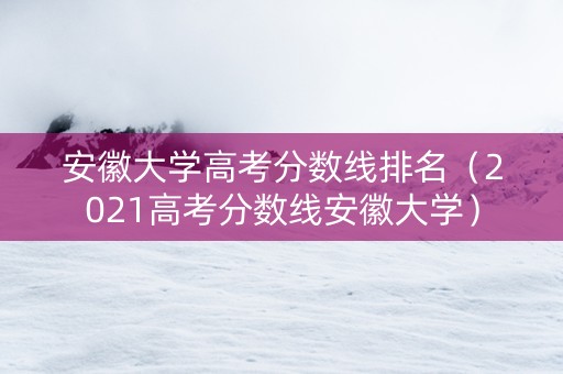 安徽大学高考分数线排名（2021高考分数线安徽大学）