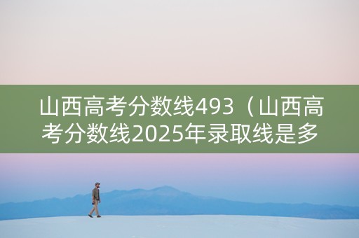 山西高考分数线493（山西高考分数线2025年录取线是多少）