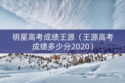 明星高考成绩王源（王源高考成绩多少分2020）
