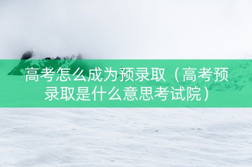 高考怎么成为预录取（高考预录取是什么意思考试院）