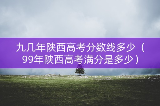 九几年陕西高考分数线多少（99年陕西高考满分是多少）