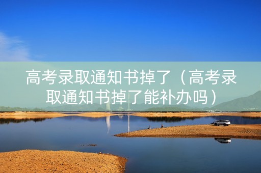 高考录取通知书掉了（高考录取通知书掉了能补办吗）