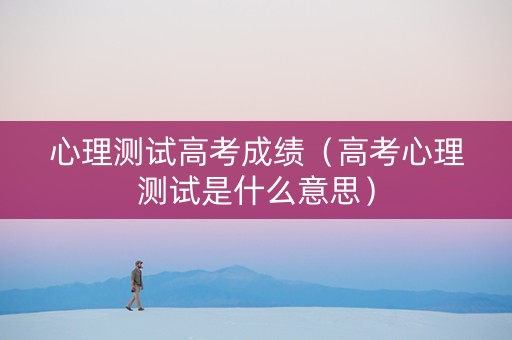 心理测试高考成绩（高考心理测试是什么意思）