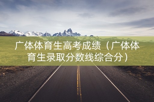 广体体育生高考成绩（广体体育生录取分数线综合分）