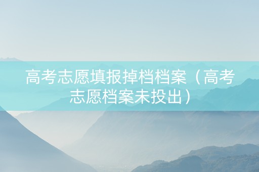 高考志愿填报掉档档案（高考志愿档案未投出）