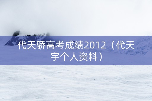 代天骄高考成绩2012（代天宇个人资料）