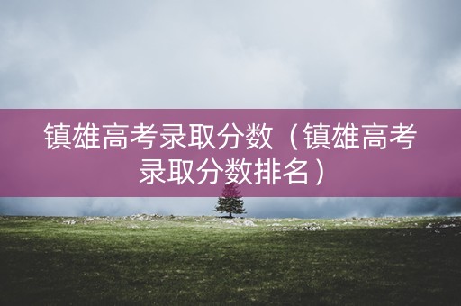 镇雄高考录取分数（镇雄高考录取分数排名）