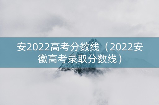 安2022高考分数线（2022安徽高考录取分数线）