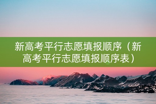 新高考平行志愿填报顺序（新高考平行志愿填报顺序表）