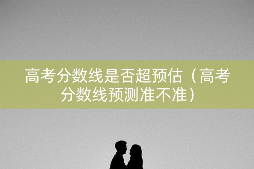 高考分数线是否超预估（高考分数线预测准不准）