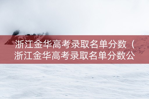 浙江金华高考录取名单分数（浙江金华高考录取名单分数公布）