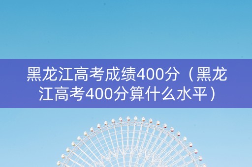 黑龙江高考成绩400分（黑龙江高考400分算什么水平）
