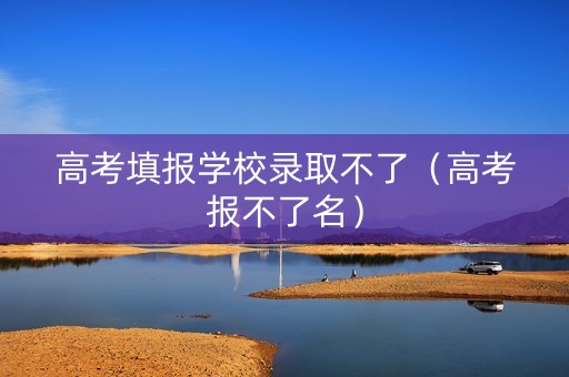 高考填报学校录取不了（高考报不了名）