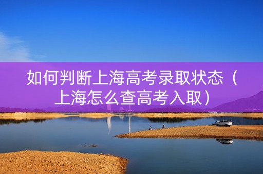 如何判断上海高考录取状态（上海怎么查高考入取）