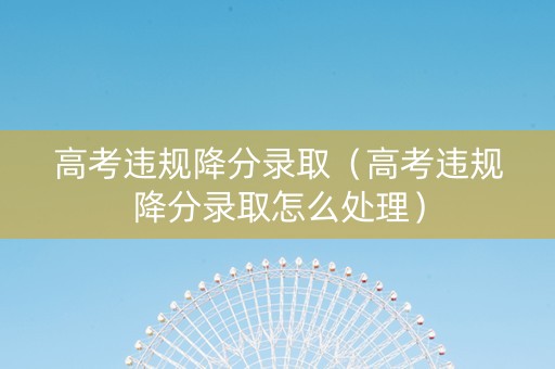 高考违规降分录取（高考违规降分录取怎么处理）