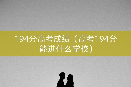 194分高考成绩（高考194分能进什么学校）