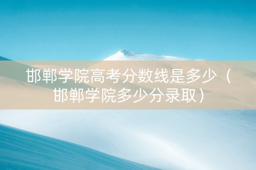 邯郸学院高考分数线是多少（邯郸学院多少分录取）