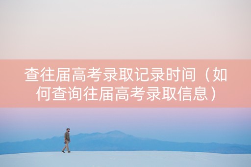 查往届高考录取记录时间（如何查询往届高考录取信息）