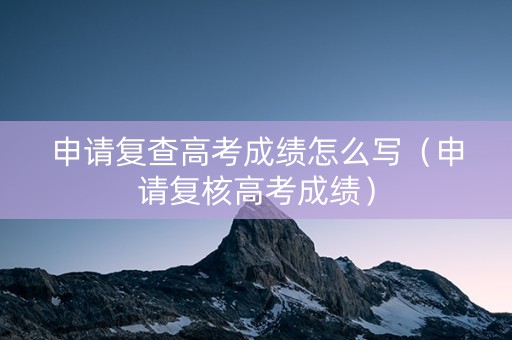 申请复查高考成绩怎么写（申请复核高考成绩）