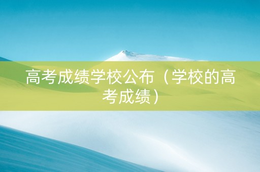 高考成绩学校公布（学校的高考成绩）