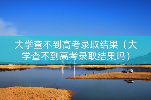 大学查不到高考录取结果（大学查不到高考录取结果吗）