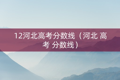 12河北高考分数线（河北 高考 分数线）
