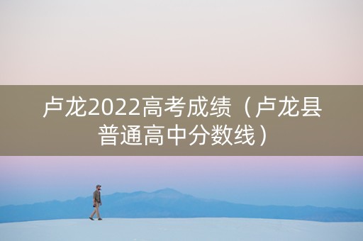 卢龙2022高考成绩（卢龙县普通高中分数线）